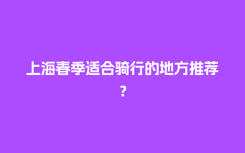 上海春季适合骑行的地方推荐？