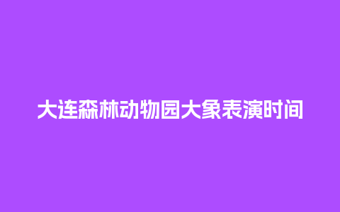 大连森林动物园大象表演时间