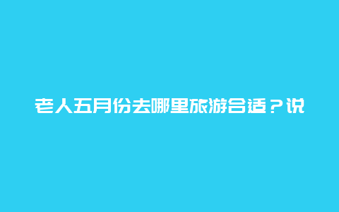 老人五月份去哪里旅游合适？说说你们所在地景区对老人免费吗？