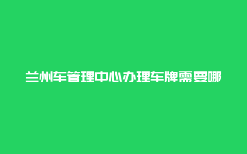 兰州车管理中心办理车牌需要哪些材料？