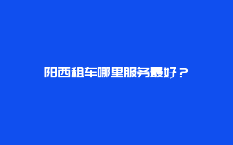 阳西租车哪里服务最好？