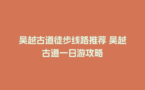 吴越古道徒步线路推荐 吴越古道一日游攻略