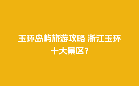 玉环岛屿旅游攻略 浙江玉环十大景区？