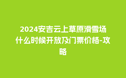 2024安吉云上草原滑雪场什么时候开放及门票价格-攻略