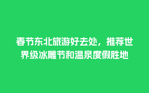 春节东北旅游好去处，推荐世界级冰雕节和温泉度假胜地