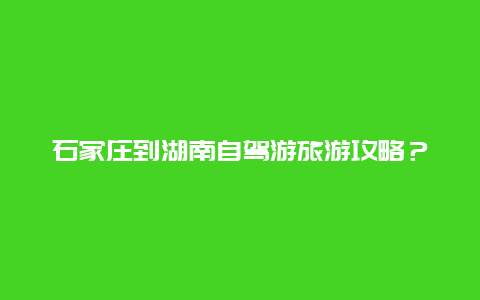 石家庄到湖南自驾游旅游攻略？湖南到河北多少公里？