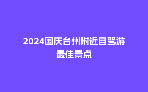 2024国庆台州附近自驾游最佳景点