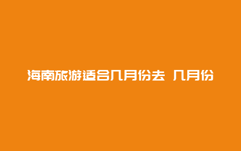 海南旅游适合几月份去 几月份是海南的旅游淡季，那时候去是不是最便宜？