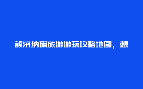 额济纳旗旅游游玩攻略地图，想去额济纳看胡杨林，怎么去比较方便？