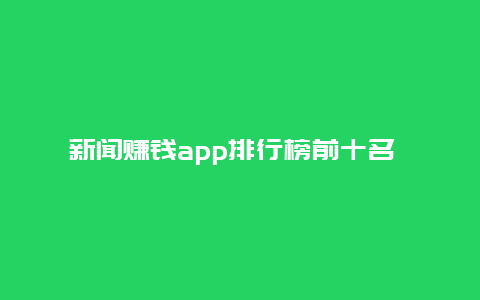 新闻赚钱app排行榜前十名 有可以看视频赚钱的软件吗？