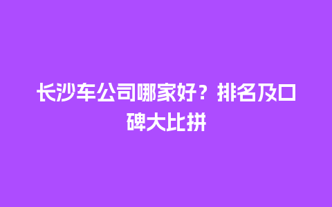 长沙车公司哪家好？排名及口碑大比拼