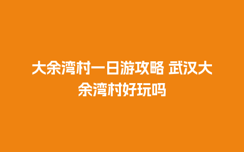 大余湾村一日游攻略 武汉大余湾村好玩吗