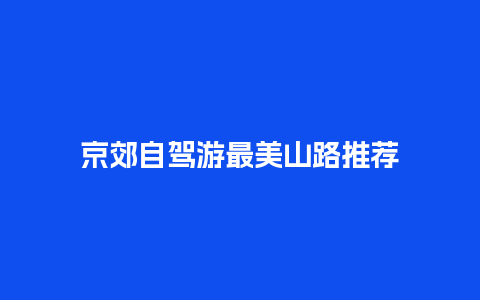 京郊自驾游最美山路推荐