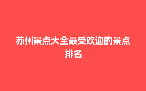 苏州景点大全最受欢迎的景点排名