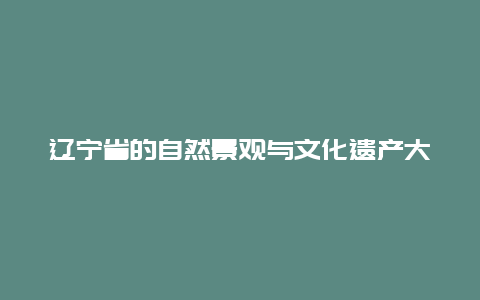 辽宁省的自然景观与文化遗产大介绍