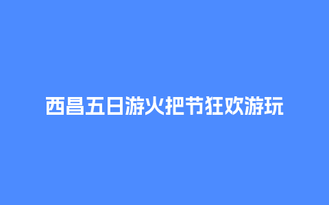 西昌五日游火把节狂欢游玩