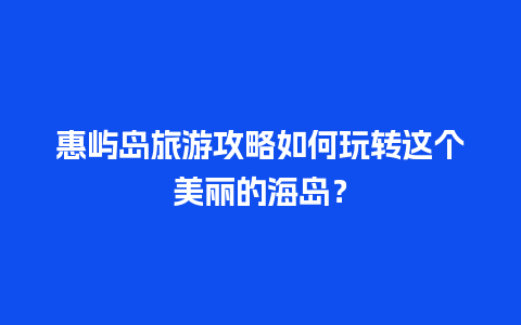 惠屿岛旅游攻略如何玩转这个美丽的海岛？