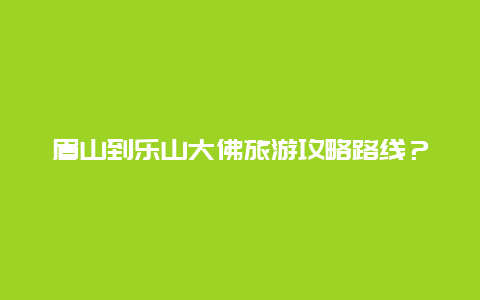 眉山到乐山大佛旅游攻略路线？