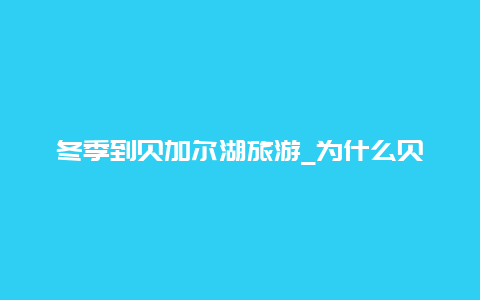 冬季到贝加尔湖旅游_为什么贝加尔湖结冰晚，水体双循环？