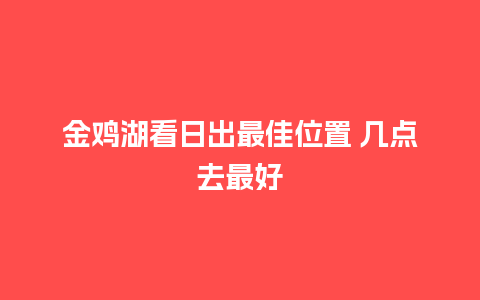 金鸡湖看日出最佳位置 几点去最好