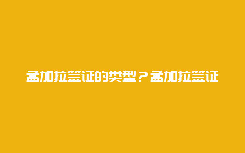 孟加拉签证的类型？孟加拉签证是每天都办理吗？