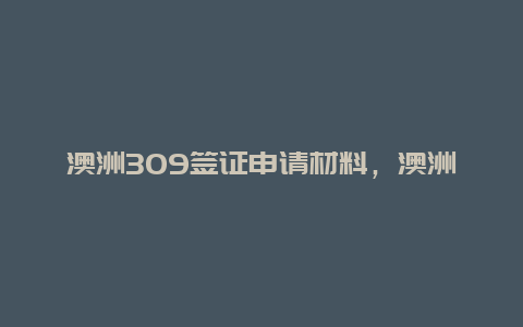 澳洲309签证申请材料，澳洲配偶移民签证，309一般申请多长时间下签？我是2017年5提交申请，今年3月通知体检，还没动？