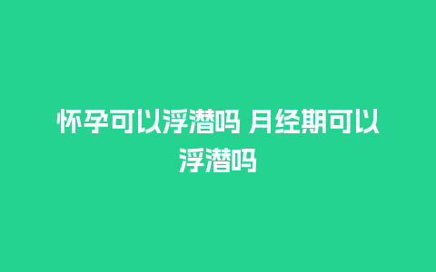 怀孕可以浮潜吗 月经期可以浮潜吗