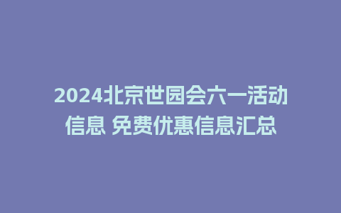 2024北京世园会六一活动信息 免费优惠信息汇总