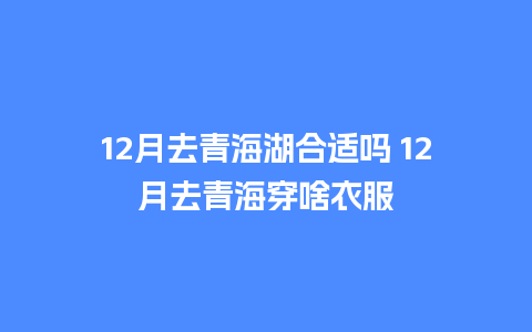 12月去青海湖合适吗 12月去青海穿啥衣服