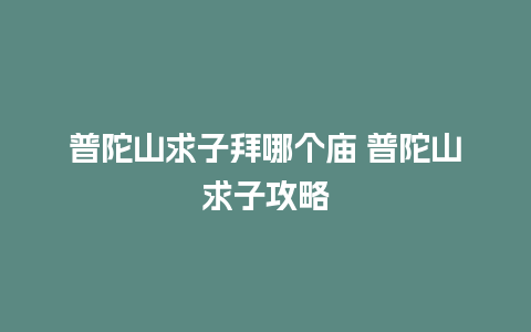 普陀山求子拜哪个庙 普陀山求子攻略