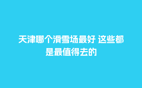 天津哪个滑雪场最好 这些都是最值得去的