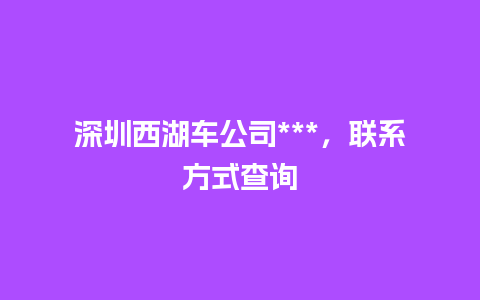 深圳西湖车公司***，联系方式查询