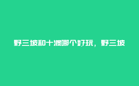 野三坡和十渡哪个好玩，野三坡和十渡哪个好玩些