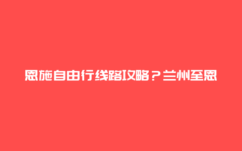 恩施自由行线路攻略？兰州至恩施自驾游最佳路线？