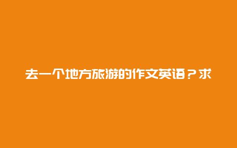 去一个地方旅游的作文英语？求一篇去某地旅游的英语作文？