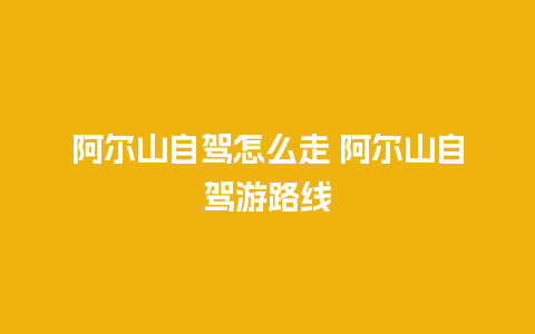 阿尔山自驾怎么走 阿尔山自驾游路线