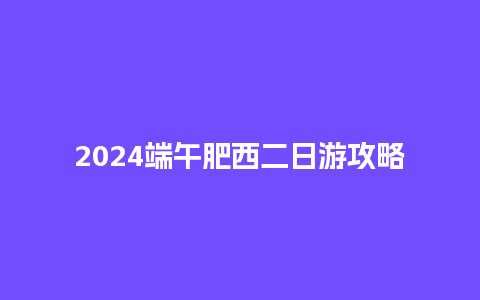 2024端午肥西二日游攻略