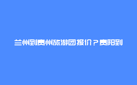 兰州到贵州旅游团报价？贵阳到兰州高铁？