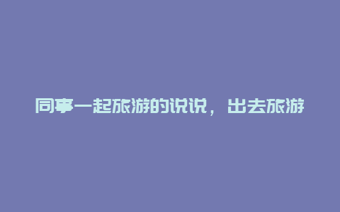 同事一起旅游的说说，出去旅游，有住过青年旅社的吗安全吗