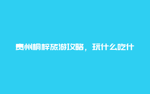 贵州桐梓旅游攻略，玩什么吃什么住哪里最好？