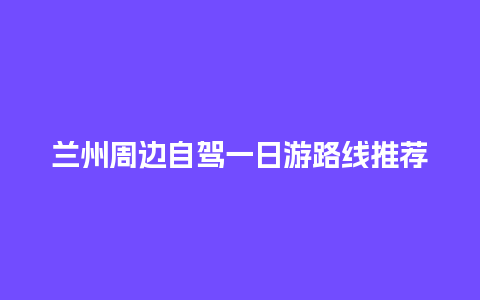 兰州周边自驾一日游路线推荐