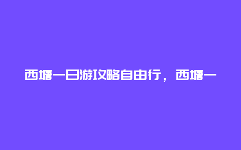 西塘一日游攻略自由行，西塘一日游攻略自由行路线