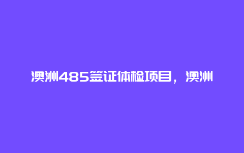 澳洲485签证体检项目，澳洲485工签申请条件？