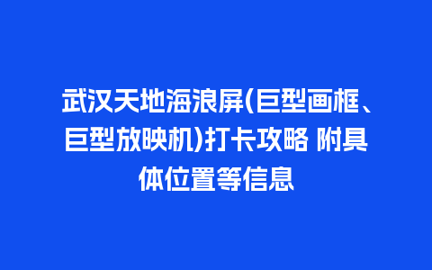 武汉天地海浪屏(巨型画框、巨型放映机)打卡攻略 附具体位置等信息