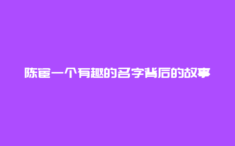 陈宦一个有趣的名字背后的故事