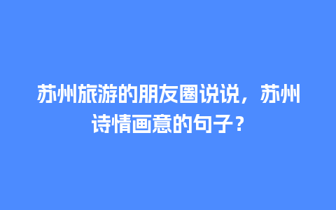 苏州旅游的朋友圈说说，苏州诗情画意的句子？