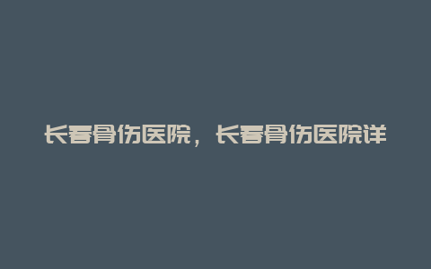 长春骨伤医院，长春骨伤医院详情