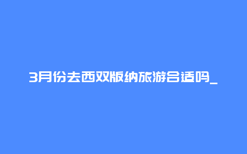 3月份去西双版纳旅游合适吗_西双版纳三月份穿什么？