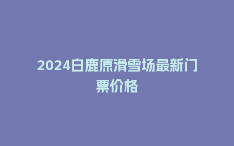 2024白鹿原滑雪场最新门票价格