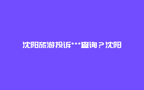 沈阳旅游投诉***查询？沈阳市旅游宣传语？